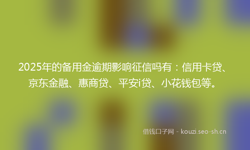2025年的备用金逾期影响征信吗有：信用卡贷、京东金融、惠商贷、平安i贷、小花钱包等。