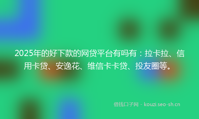2025年的好下款的网贷平台有吗有:拉卡拉、信用卡贷、安逸花、维信卡卡贷、投友圈等。