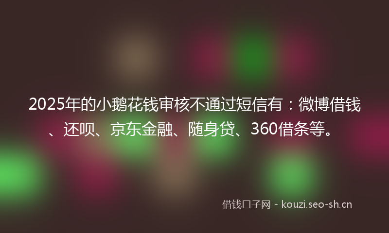 2025年的小鹅花钱审核不通过短信有：微博借钱、还呗、京东金融、随身贷、360借条等。