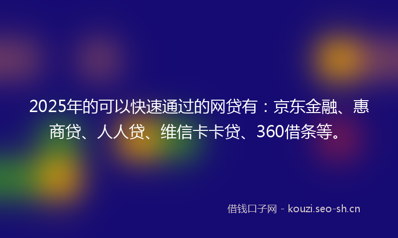2025年的可以快速通过的网贷有：京东金融、惠商贷、人人贷、维信卡卡贷、360借条等。