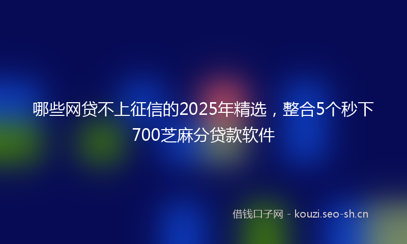 哪些网贷不上征信的2025年精选，整合5个秒下700芝麻分贷款软件
