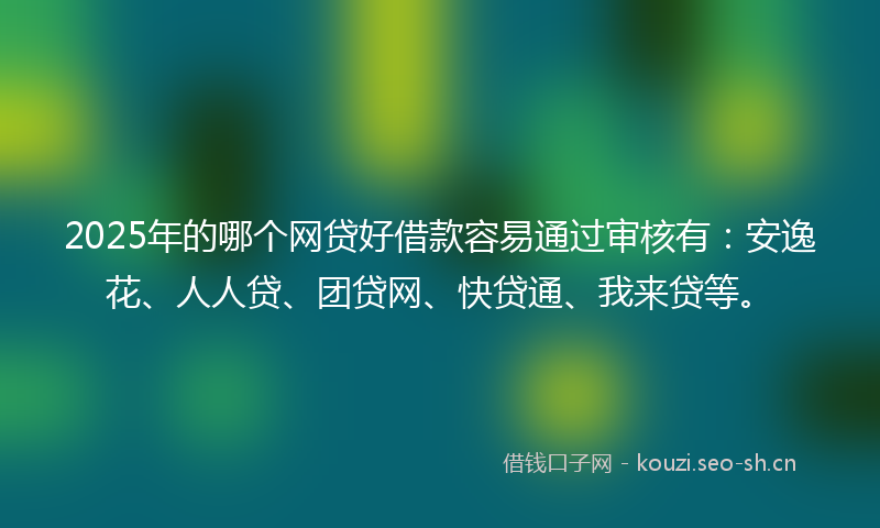 2025年的哪个网贷好借款容易通过审核有:安逸花、人人贷、团贷网、快贷通、我来贷等。