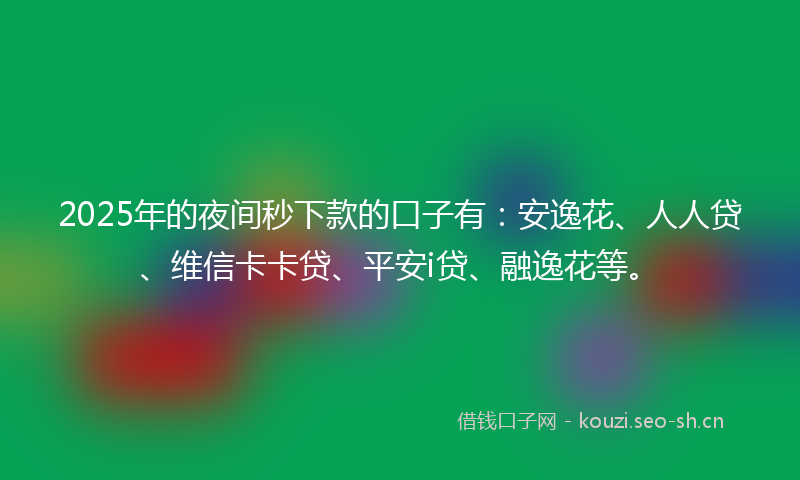 2025年的夜间秒下款的口子有：安逸花、人人贷、维信卡卡贷、平安i贷、融逸花等。
