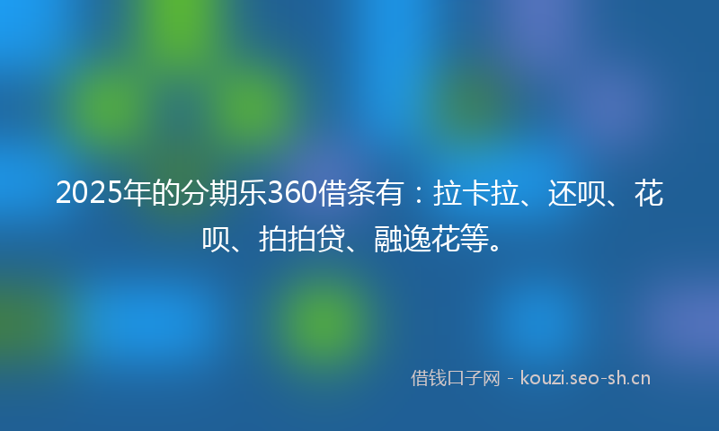 2025年的分期乐360借条有:拉卡拉、还呗、花呗、拍拍贷、融逸花等。
