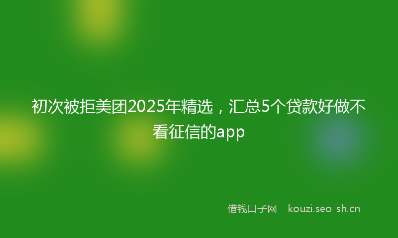 初次被拒美团2025年精选，汇总5个贷款好做不看征信的app