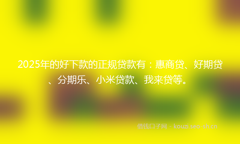2025年的好下款的正规贷款有：惠商贷、好期贷、分期乐、小米贷款、我来贷等。