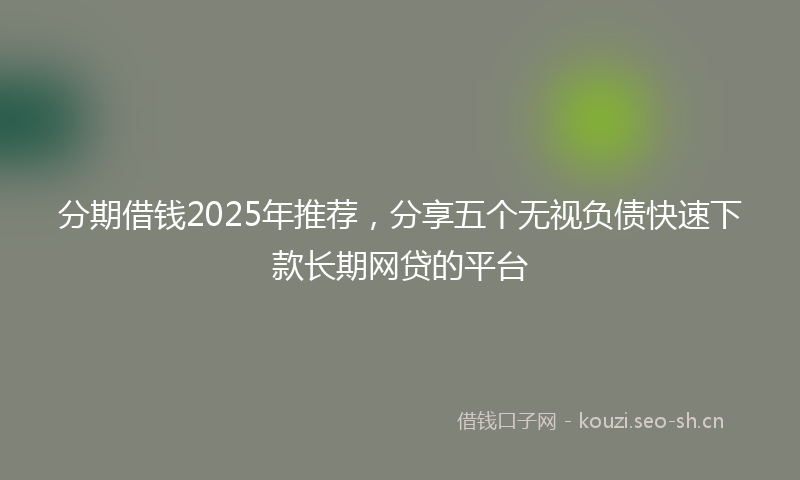 分期借钱2025年推荐，分享五个无视负债快速下款长期网贷的平台