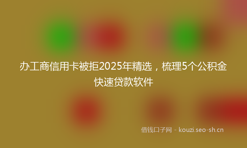 办工商信用卡被拒2025年精选,梳理5个公积金快速贷款软件