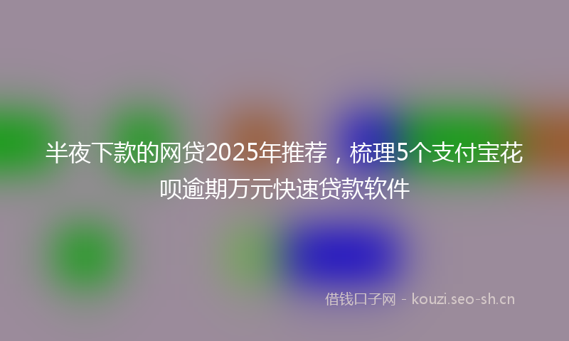 半夜下款的网贷2025年推荐,梳理5个支付宝花呗逾期万元快速贷款软件