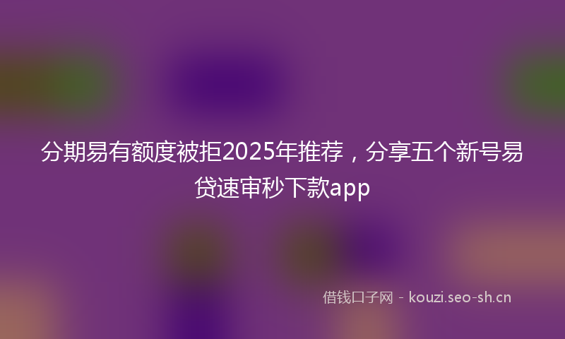 分期易有额度被拒2025年推荐，分享五个新号易贷速审秒下款app