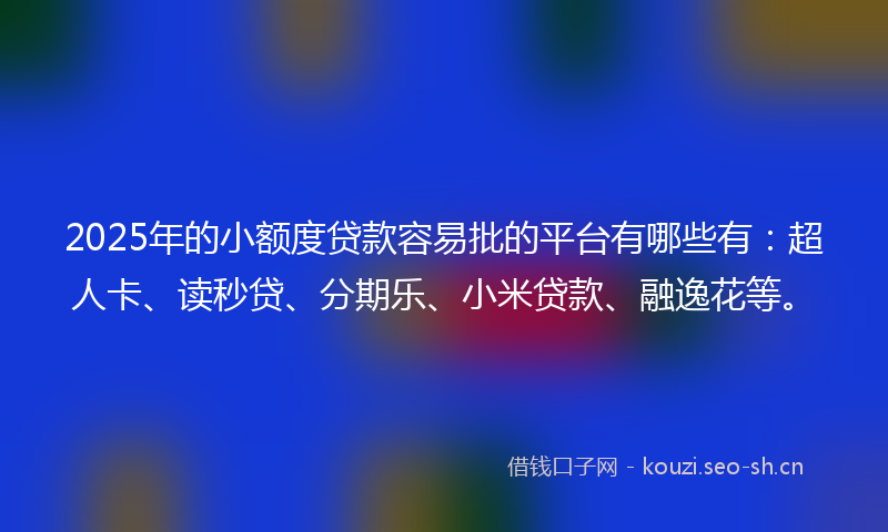 2025年的小额度贷款容易批的平台有哪些有：超人卡、读秒贷、分期乐、小米贷款、融逸花等。
