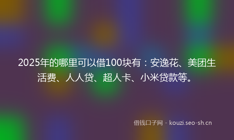 2025年的哪里可以借100块有：安逸花、美团生活费、人人贷、超人卡、小米贷款等。