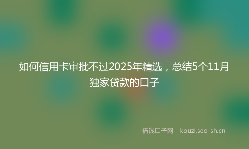 如何信用卡审批不过2025年精选，总结5个11月独家贷款的口子