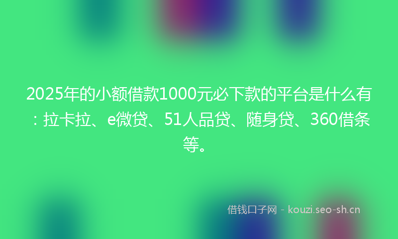 2025年的小额借款1000元必下款的平台是什么有：拉卡拉、e微贷、51人品贷、随身贷、360借条等。