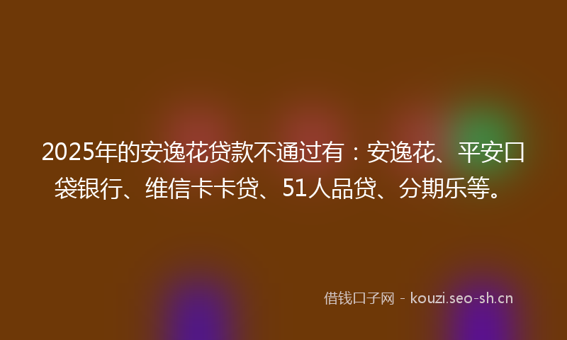 2025年的安逸花贷款不通过有：安逸花、平安口袋银行、维信卡卡贷、51人品贷、分期乐等。
