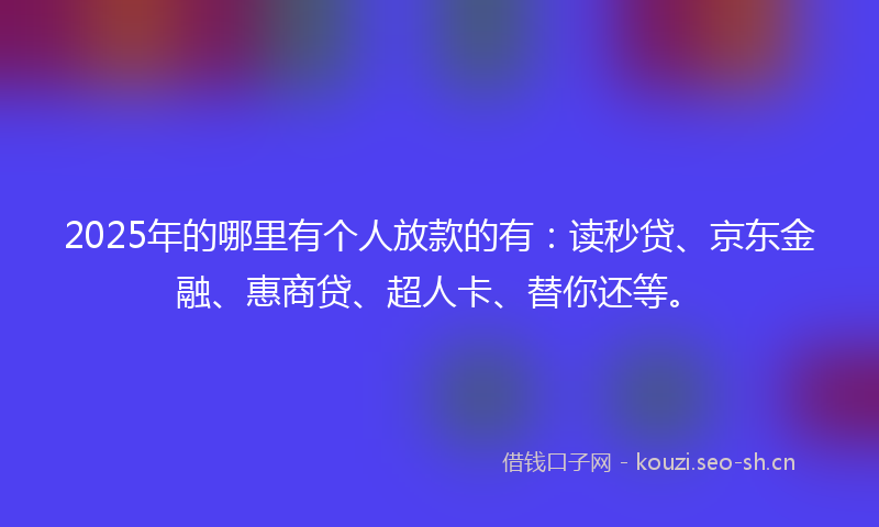 2025年的哪里有个人放款的有：读秒贷、京东金融、惠商贷、超人卡、替你还等。