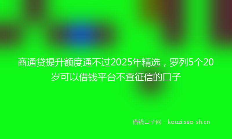 商通贷提升额度通不过2025年精选，罗列5个20岁可以借钱平台不查征信的口子