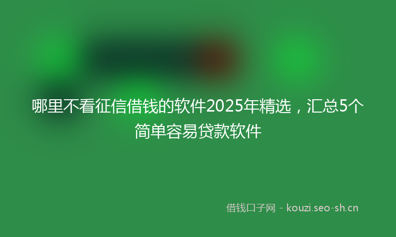 哪里不看征信借钱的软件2025年精选，汇总5个简单容易贷款软件