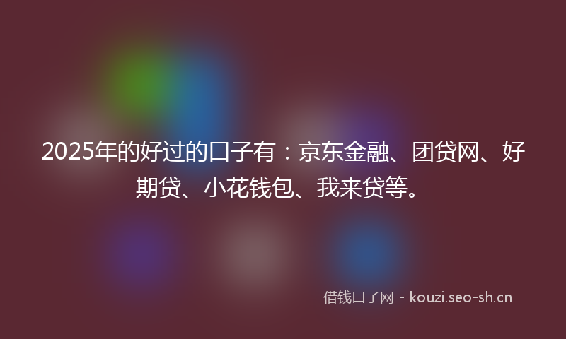 2025年的好过的口子有：京东金融、团贷网、好期贷、小花钱包、我来贷等。
