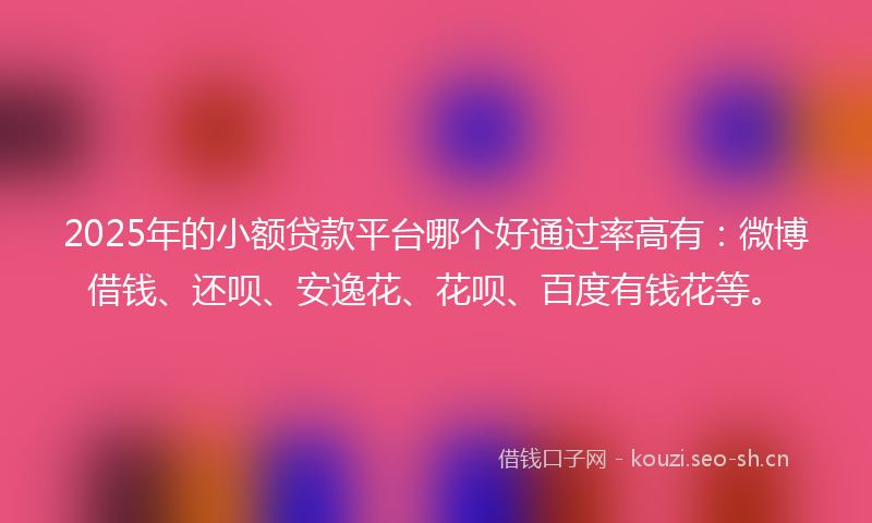 2025年的小额贷款平台哪个好通过率高有:微博借钱、还呗、安逸花、花呗、百度有钱花等。