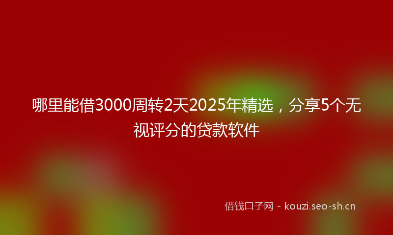 哪里能借3000周转2天2025年精选，分享5个无视评分的贷款软件
