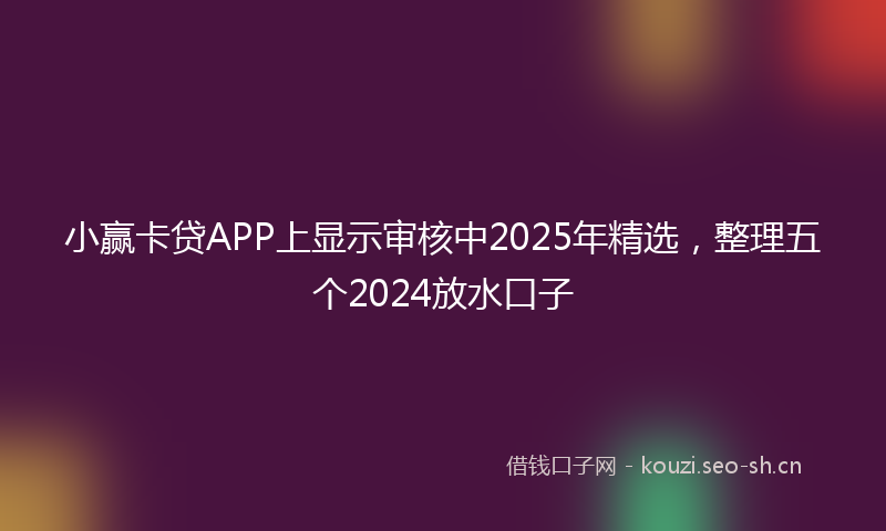 小赢卡贷APP上显示审核中2025年精选，整理五个2024放水口子