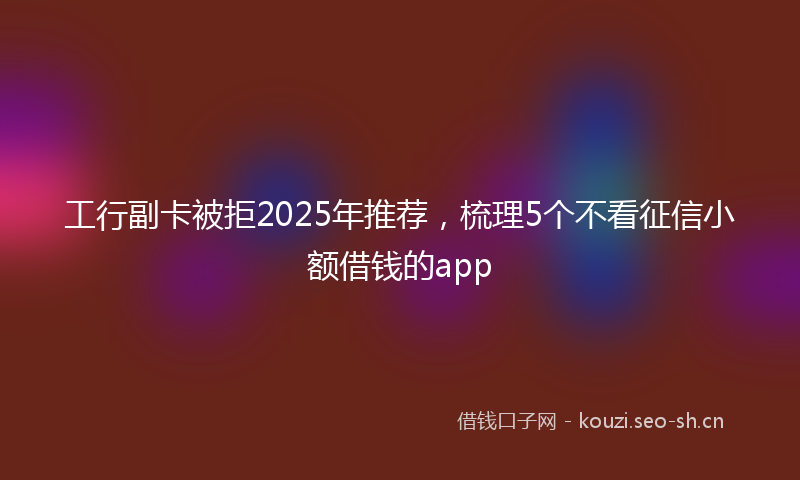 工行副卡被拒2025年推荐，梳理5个不看征信小额借钱的app