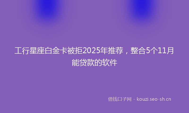 工行星座白金卡被拒2025年推荐，整合5个11月能贷款的软件