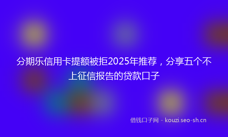 分期乐信用卡提额被拒2025年推荐，分享五个不上征信报告的贷款口子