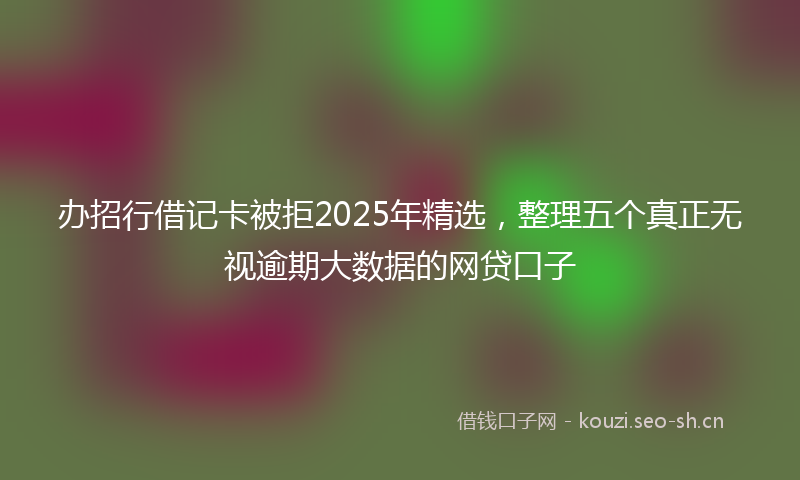办招行借记卡被拒2025年精选，整理五个真正无视逾期大数据的网贷口子