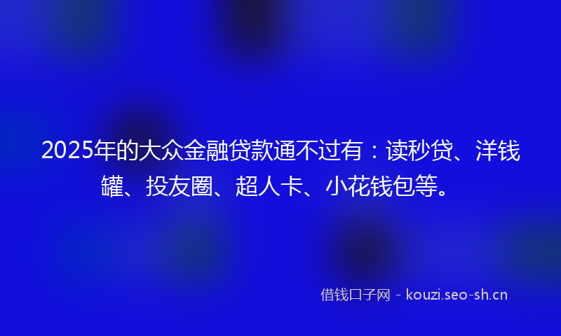 2025年的大众金融贷款通不过有：读秒贷、洋钱罐、投友圈、超人卡、小花钱包等。