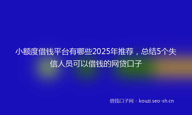 小额度借钱平台有哪些2025年推荐，总结5个失信人员可以借钱的网贷口子