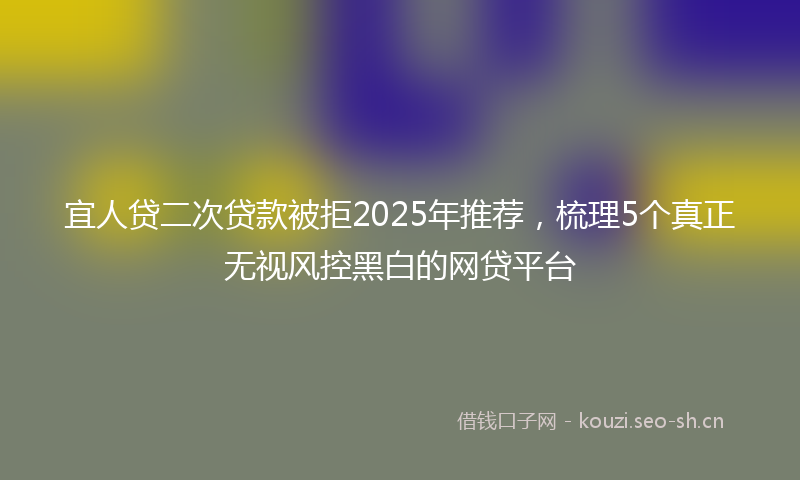 宜人贷二次贷款被拒2025年推荐,梳理5个真正无视风控黑白的网贷平台