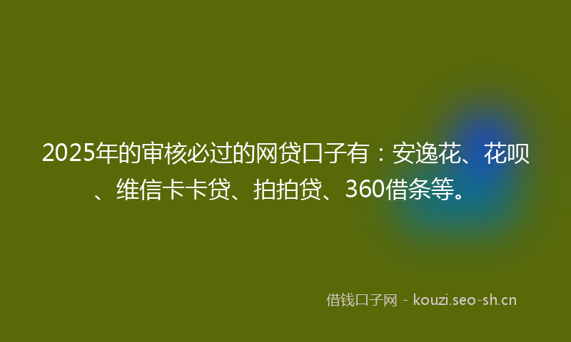 2025年的审核必过的网贷口子有:安逸花、花呗、维信卡卡贷、拍拍贷、360借条等。