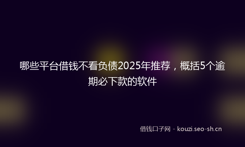 哪些平台借钱不看负债2025年推荐，概括5个逾期必下款的软件