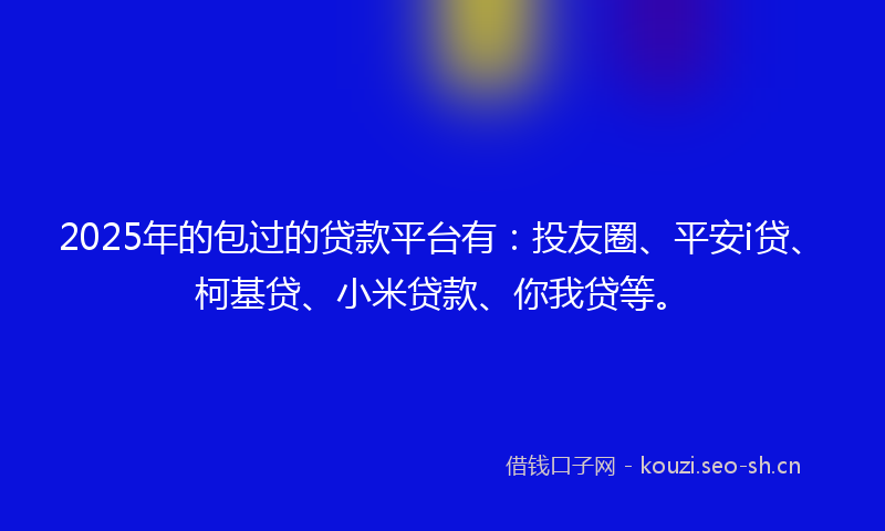 2025年的包过的贷款平台有：投友圈、平安i贷、柯基贷、小米贷款、你我贷等。