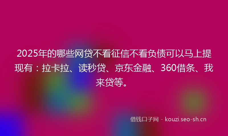 2025年的哪些网贷不看征信不看负债可以马上提现有：拉卡拉、读秒贷、京东金融、360借条、我来贷等。