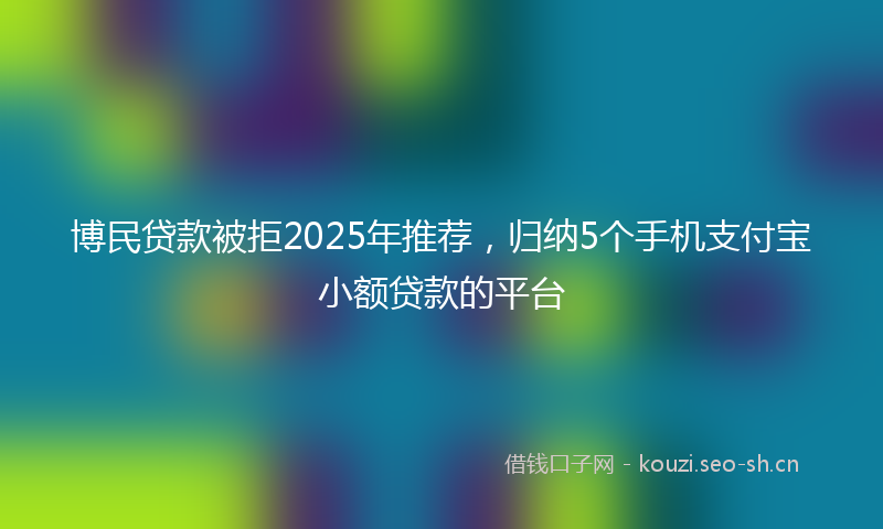 博民贷款被拒2025年推荐，归纳5个手机支付宝小额贷款的平台