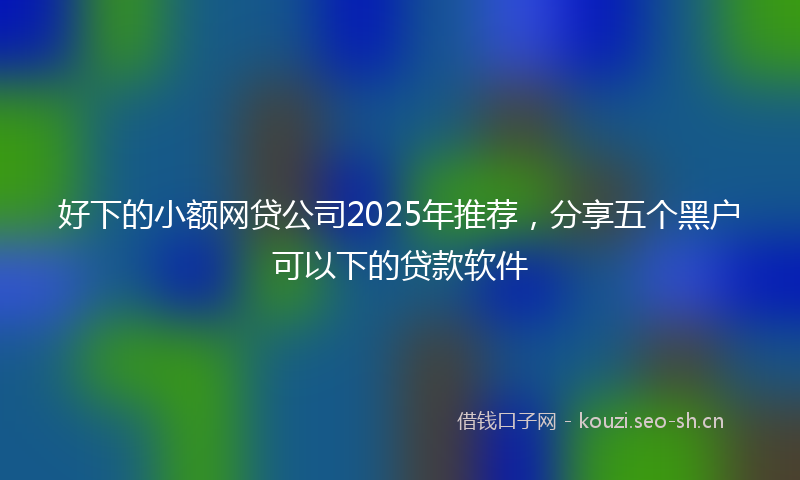 好下的小额网贷公司2025年推荐，分享五个黑户可以下的贷款软件