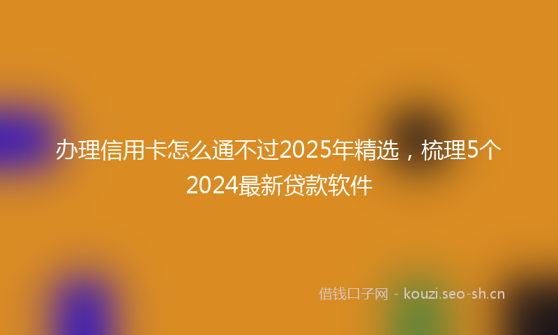 办理信用卡怎么通不过2025年精选，梳理5个2024最新贷款软件