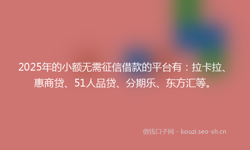 2025年的小额无需征信借款的平台有：拉卡拉、惠商贷、51人品贷、分期乐、东方汇等。