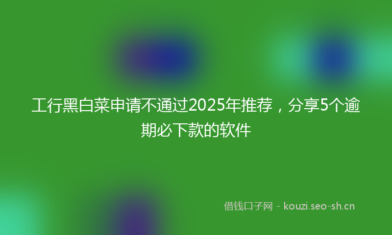 工行黑白菜申请不通过2025年推荐，分享5个逾期必下款的软件