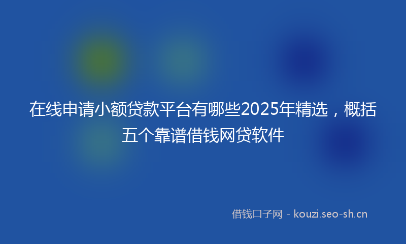 在线申请小额贷款平台有哪些2025年精选，概括五个靠谱借钱网贷软件