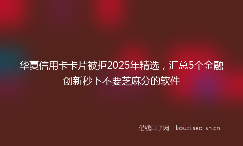 华夏信用卡卡片被拒2025年精选，汇总5个金融创新秒下不要芝麻分的软件