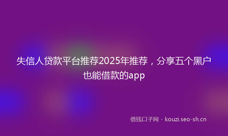 失信人贷款平台推荐2025年推荐，分享五个黑户也能借款的app