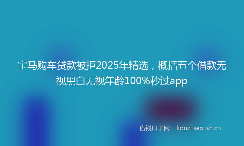 宝马购车贷款被拒2025年精选，概括五个借款无视黑白无视年龄100%秒过app