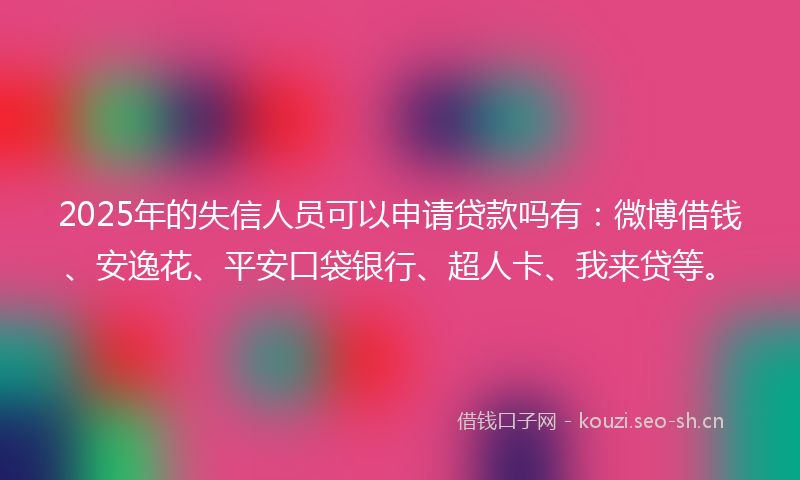 2025年的失信人员可以申请贷款吗有：微博借钱、安逸花、平安口袋银行、超人卡、我来贷等。