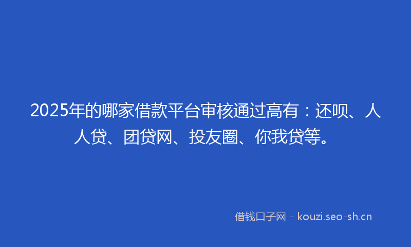 2025年的哪家借款平台审核通过高有：还呗、人人贷、团贷网、投友圈、你我贷等。