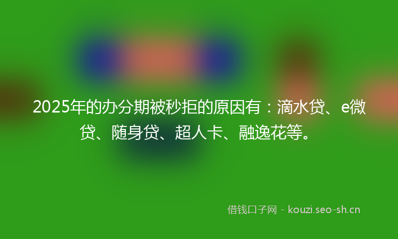 2025年的办分期被秒拒的原因有：滴水贷、e微贷、随身贷、超人卡、融逸花等。