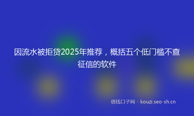 因流水被拒贷2025年推荐，概括五个低门槛不查征信的软件